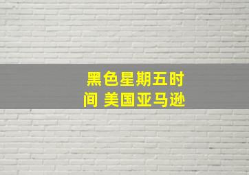 黑色星期五时间 美国亚马逊